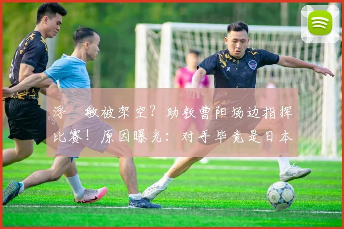 浮嶋敏被架空？助教曹阳场边指挥比赛！原因曝光：对手毕竟是日本